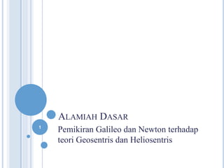 ALAMIAH DASAR 
Pemikiran Galileo dan Newton terhadap 
teori Geosentris dan Heliosentris 
1 
 