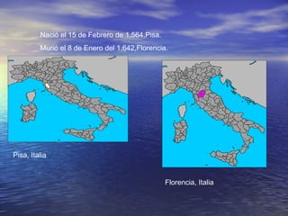 Nació el 15 de Febrero de 1.564,Pisa. Murió el 8 de Enero del 1.642,Florencia. Pisa, Italia Florencia, Italia