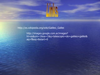 Links http://images.google.com.ar/images?hl=es&um=1&sa=1&q=telescopio+de+galileo+galilei&aq=f&oq=&start=0 http://es.wikipedia.org/wiki/Galileo_Galilei