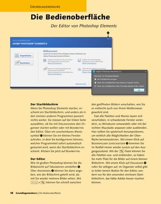 Grundlagenexkurs


                 Die Bedienoberfläche
                                  Der Editor von Photoshop Elements
                                                                               1




                 Der Startbildschirm                              den geöffneten Bildern umschalten, wie Sie
                 Wenn Sie Photoshop Elements starten, er-         es vielleicht auch von Ihrem Webbrowser
                 scheint ein Startbildschirm, und anders als in   gewohnt sind.
                 den meisten anderen Programmen passiert             Fast alle Paletten und Menüs lassen sich
                 nichts weiter. Sie müssen auf der linken Seite   verschieben, in schwebende Fenster verän-
                 auswählen, ob Sie mit Organisieren den Or-       dern, zu Miniaturen umwandeln oder mit der
                 ganizer starten wollen oder mit Bearbeiten       rechten Maustaste anpassen oder ausblenden.
                 den Editor. Über ein unscheinbares Menü-         Hier sollten Sie spielerisch herumprobieren,
                 symbol 1 können Sie ein kleines Fenster          um wirklich alle Möglichkeiten der Ober-
                 aufrufen, in dem Sie konfigurieren können,       fläche kennenzulernen. Mit einem Klick auf
                 welcher Programmteil sofort automatisch          Bedienfelder zurücksetzen 3 kommen Sie
                 gestartet wird, wenn der Startbildschirm er-     im Notfall immer wieder zurück auf den Aus-
                 scheint. Klicken Sie jetzt auf Bearbeiten.       gangszustand. Mit der (ÿ)-Taste können Sie
                                                                  alle Paletten aus- und einblenden, so haben
                 Der Editor                                       Sie mehr Platz für die Bilder auf einem kleinen
                 Wie im großen Photoshop können Sie die           Bildschirm. Mit einem Klick auf Organizer 5
                 Bildansicht auf Tabulatoren umstellen 4 .        rufen Sie selbigen auf, im Organizer selbst gibt
                 Über Anordnen 2 können Sie dann ange-            es leider keinen Button für den Editor, son-
                 ben, wie der Bildschirm geteilt wird, da-        dern nur für den ansonsten sinnlosen Start-
                 mit Sie wieder mehrere Bilder sehen. Mit         bildschirm, das hätte Adobe besser machen
                 (Strg) + (ÿ) können Sie schnell zwischen         können.


18  Grundlagenexkurs | Die Bedienoberfläche
 
