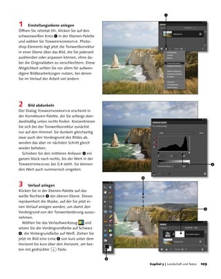 1


1     Einstellungsebene anlegen
Öffnen Sie »etretat.tif«, klicken Sie auf den
schwarzweißen Kreis 1 in der Ebenen-Palette
und wählen Sie Tonwertkorrektur. Photo-
shop Elements legt jetzt die Tonwertkorrektur
in einer Ebene über das Bild, die Sie jederzeit
ausblenden oder anpassen können, ohne da-
bei die Originaldaten zu verschlechtern. Diese
Möglichkeit sollten Sie vor allem für aufwen-
digere Bildbearbeitungen nutzen, bei denen
Sie im Verlauf der Arbeit viel ändern.




2      Bild abdunkeln
Der Dialog Tonwertkorrektur erscheint in
der Korrekturen-Palette, die Sie anfangs stan-
dardmäßig unten rechts finden. Konzentrieren
Sie sich bei der Tonwertkorrektur zunächst
nur auf den Himmel. Sie dunkeln gleichzeitig
zwar auch den Vordergrund des Bildes ab,
werden das aber im nächsten Schritt gleich
wieder beheben.
  Schieben Sie den mittleren Anfasser 2 ein
ganzes Stück nach rechts, bis der Wert in der
Tonwertspreizung bei 0,4 steht. Sie können                                                         2
den Wert auch nummerisch eingeben.

                                                      4

3      Verlauf anlegen
Klicken Sie in der Ebenen-Palette auf das
weiße Rechteck 3 der oberen Ebene. Dieses
repräsentiert die Maske, auf der Sie jetzt ei-
nen Verlauf anlegen werden, um damit den
                                                                                              3
Vordergrund von der Tonwertänderung auszu-
nehmen.
  Wählen Sie das Verlaufswerkzeug        und
setzen Sie die Vordergrundfarbe auf Schwarz
5, die Hintergrundfarbe auf Weiß. Ziehen Sie
jetzt im Bild eine Linie 4 von kurz unter dem
Horizont bis kurz über den Horizont, am bes-
ten mit gedrückter (ª)-Taste.

                                                  5
                                                          Kapitel 3 | Landschaft und Natur   10
 