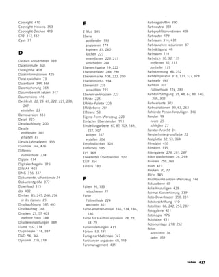 Copyright 410
                                       E                                      Farbnegativfilm 390
Copyright-Hinweis 353                                                         Farbneutral 331
Copyright-Zeichen 413                  E-Mail 345                             Farbprofil konvertieren 409
CR2 317, 332                           Ebene                                  Farbraster 179
Cyan 31                                  ausblenden 193                       Farbraum 314, 431
                                         gruppieren 174                       Farbrauschen reduzieren 87
                                         kopieren 89, 260                     Farbsättigung 48
D                                        löschen 223                          Farbsaum 114
                                         vereinfachen 223, 237                Farbstich 30, 32, 139
Dateien konvertieren 339
                                         verschieben 266                        entfernen 32, 331
Dateiformate 368
                                       Ebenen-Palette 19, 222                   partieller 139
Dateigröße 408
                                       Ebeneneffekte 288, 290                 Farbstimmung 46, 252
Dateiinformationen 425
                                       Ebenenmaske 108, 222, 250              Farbtemperatur 318, 321, 327, 329
Datei speichern 23
                                       Ebenenmodus 194                        Farbtiefe 190
Datenbank 344, 366
                                       Ebenenstil 235                         Farbton 302
Datensicherung 364
                                         auswählen 235                          Füllmethode 224, 293
Datumsbereich setzen 347
                                       Ebenen verknüpfen 223                  Farbton/Sättigung 35, 48, 67, 83, 140,
Daumenkino 416
                                       Effekte 225                                285, 302
Deckkraft 22, 23, 63, 222, 223, 238,
                                       Effekte-Palette 225                    Farbvariante 303
   247
                                       Effektebene 281                        Farbvariationen 30, 63, 263
 einstellen 23
                                       Effizienz 53                           Fehlende Person hinzufügen 346
Demoversion 434
                                       Eigene-Form-Werkzeug 223               Fenster 19
Detail 325
                                       Einfaches Überblenden 113                neues 25
Detailauflösung 200
                                       Einstellungsebene 67, 87, 109, 149,      schließen 23
Details
                                           222, 307                           Fenster-ansicht 24
 einblenden 361
                                         anlegen 167                          Fensterhintergrundfarbe 22
 erhalten 87
                                         erstellen 306                        Festplatte 52, 53, 364
Details (Metadaten) 355
                                       Empfindlichkeit 326                    Filmdatei 430
Diashow 344, 426
                                       Entfärben 195                          Filmkorn 135
Differenz
                                       EPS 369                                Filtergalerie 278, 281, 287
 Füllmethode 224
                                       Erweitertes Überblenden 122            Filter wiederholen 24, 259
Digipix 434
                                       EXIF 354                               Fixieren 259, 263
Digitales Negativ 315
                                       Exlibris 180                           Flash 423
DIN a4 403
                                                                              Flecken 70, 72
DNG 316, 337
                                                                              Flickr 345
Dokumente, schwebende 24
                                       F                                      Fluchtpunkt-setzen-Werkzeug 146
Dokumentgröße 377
                                                                              Fokusebene 69
Download 315                           Falten 91, 133                         Folie hinzufügen 429
dpi 402                                  retuschieren 91                      Format-Konvertierung 339
Drehen 85, 245, 260, 296               Farbe                                  Foto-Downloader 350, 351
 in der Kamera 85                        Füllmethode 224                      Fotobeschriftung 410
Druckauflösung 381, 403                  wechseln 301                         Fotofilter 86, 242, 257, 287
Druckauftrag 388                       Farbe-ersetzen-Pinsel 166, 174, 184,   Fotogalerie 421
Drucken 23, 57, 403                       186                                 Fotokopie 176
 mehrere Fotos 388                     Farbe für Hautton anpassen 28, 29,     Fotolabor 431
Druckereinstellungen 389                  63, 79                              Fotomontage 218, 252
Dunst 102, 318                         Farbeinstellungen 431                  Fotos
Duplizieren 118, 387                   Färben 83, 191                           ausrichten 76
DVD 56, 364                            Farbig nachbelichten 247                 laden 351
Dynamik 210, 319                       Farbkurven anpassen 68, 115
                                       Farbmanagement 431




                                                                                                        Index   3
 