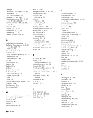 Fotostapel                             HDR 112, 113
                                                                                 K
  automatisch vorschlagen 352, 363     Helligkeit/Kontrast 79, 86, 171
  vorschlagen 352                      Helligkeitsstufen 315                     Kalt-Warm-Kontrast 339
Fotos und Videos laden 347             Hilfslinien 25                            Kameraelektronik 314
Freisteller 245, 382, 398                ausrichten an 25                        Kameramodell 355
Freistellungswerkzeug 85, 111, 123,    Himmel                                    Kameraverzerrung korrigieren 39, 137,
   138, 147, 245, 297, 381               abdunkeln 108                               143, 146
Frei transformieren 134, 230, 245,       austauschen 239                         Kantenerweiterung 138
   249, 256                              blauer 149                              Kantenkontrast 200
FTP-Server 421                         Hintergrundebene 223                      Kartenleser 351
Fülllicht 327, 329, 333                Hintergrund zuschneiden 101               Katalog 344
Füllmethode 89, 115, 222               Histogramm 25, 33, 50                       sichern 365
Füllwerkzeug 123, 147                  Hochrechnen 403                           Katalogmanager öffnen 347
Für Web speichern 408, 409             Hoher Kontrast 41                         Kissenförmige Verzeichnung 142
                                         Smartpinsel 150                         Klarheit 321
                                       Horizont 100, 136                         Kolorieren 183
G                                        begradigen 100                          Komplementärfarbe 31
                                         begradigen (RAW) 328                    Kompression 315, 369
Gaußsche Normalverteilung 414
                                       Horizontalen Bildlauf und Zoom            Kontextmenü 22
Gaußscher Weichzeichner 82, 87, 89,
                                           aktivieren 430                        Kontrast 68, 104, 115, 260, 319
   193, 259, 263, 414
                                       Horizontale Perspektive 146               Kontrastumfang 105, 112
  entfernen 207
                                       HTML 420                                  Kontrastverstärkung 116
Gegenlichtsituation 85
                                                                                 Kontur 225
GeoSetter 432
                                                                                 Kopieren 256
Gerade-ausrichten-Werkzeug 100, 101    I                                         Kopierstempel 72, 212, 297
Gesamtkontrast 88
                                                                                 Korn 286
Gesichtserkennung 346                  ICC-Profil 409, 431
                                                                                 Korrektur 349
GIF 368                                Import 350
                                                                                 Korrekturbereich auswählen 69, 113
GIF-animation 417                        von der Digitalkamera 350
                                                                                 Kratzer 70
Gigabyte 53                            Ineinanderkopieren 89, 299
                                                                                 Kugel 258
Glaskugel 276                          Infraroteffekt 118
                                                                                 Kunstfilter 281
Gradation 116                          In Schwarzweiß konvertieren 118
                                                                                 Kunstlicht 86
Gradationskurven 68                    Intel-Prozessor 54
Grafiktablett 22                       Intelligente auto-Korrektur 33, 36, 43,
Grafische Umsetzung 278                    47, 349
                                                                                 L
Grobe Malstriche 281                   Intelligente Korrektur 43
Größe                                    anpassen 37                             Lab-Helligkeit 35, 303
  feste 381                            Interpolation 403                         Lab-Modus 114
Größe der arbeitsfläche anpassen 101   IPTC 424                                  Landschaft 97
Großplakat 403                         ISO 87, 315, 327                          Langzeitbelichtung 229
Grundrauschen 326                                                                Laserdrucke 180
Grüne Landschaft 41                                                              Lasso 190
                                       J                                         Leinwand 280
                                                                                 Leinwandstruktur 281
H                                      JPEG 330, 339, 369
                                                                                 Leistung 52
                                       JPEG-artefakte 331, 369
                                                                                 Lichteffekt 89
Halbtransparentes Wasserzeichen 415    JPEG-Qualität 412
                                                                                 Lichteffekte 260
Hand-Werkzeug 20, 209                  JPEG 2000 369
                                                                                 Lichterzeichnung 332, 336
Handbuch 22
                                                                                 Lichtfarbe 330
Hartes Licht 415
                                                                                 Lichtkante 247, 255
Hautton 62
                                                                                 Lichtreflexionen 291, 298
Hauttöne anpassen 28
                                                                                 Lichtrichtung 252


38 Index
 
