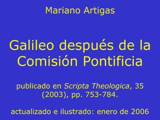 Mariano Artigas
Galileo después de la
Comisión Pontificia
publicado en Scripta Theologica, 35
(2003), pp. 753-784.
actualizado e ilustrado: enero de 2006
 