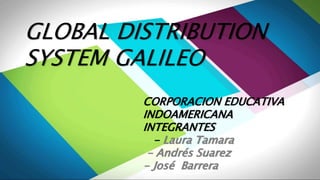 GLOBAL DISTRIBUTION
SYSTEM GALILEO
CORPORACION EDUCATIVA
INDOAMERICANA
INTEGRANTES
- Laura Tamara
- Andrés Suarez
- José Barrera
 