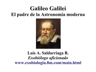 Galileo Galilei El padre de la Astronomía moderna Luis A. Saldarriaga B. Exobiólogo aficionado www.exobiologia.8m.com/main.html 