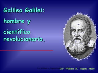 Galileo Galilei:  hombre y  científico revolucionario. Licº William H. Vegazo Muro Licº William H. Vegazo Muro 