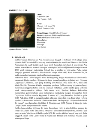 GALILEO GALILEI<br />228604445Lahir:<br />15 Februari 1564<br />Pisa, Tuscany – Italy<br />Wafat:<br />8 Januari 1642 (umur 77)<br />Arcetri, Tuscany – Italy<br />Tempat tinggal :Grand Duchy of Tuscany<br />Bidang: Astronomy, Physics and Mathematics<br />Alma Mater: University of Pisa<br />Dikenal atas:<br />Kinematics<br />Telescope<br />Solar System<br />Agama : Roman Catholic<br />,[object Object]