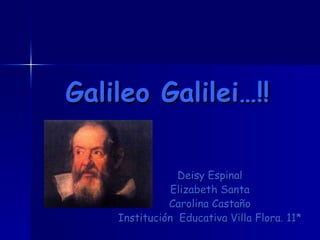 Galileo Galilei…!! Deisy Espinal  Elizabeth Santa  Carolina Castaño  Institución  Educativa Villa Flora. 11*   