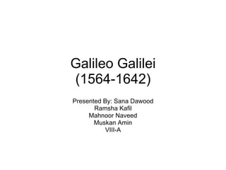Galileo Galilei (1564-1642) Presented By: Sana Dawood Ramsha Kafil Mahnoor Naveed Muskan Amin VIII-A 