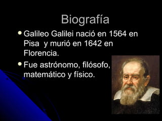 Biografía
GalileoGalilei nació en 1564 en
 Pisa y murió en 1642 en
 Florencia.
Fue astrónomo, filósofo,
 matemático y físico.
 