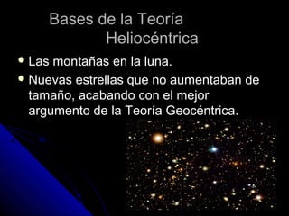 Bases de la Teoría
            Heliocéntrica
 Las montañas en la luna.
 Nuevas estrellas que no aumentaban de
  tamaño, acabando con el mejor
  argumento de la Teoría Geocéntrica.
 