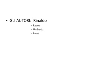 • GLI AUTORI: Rinaldo
• Reana
• Umberto
• Laura
 