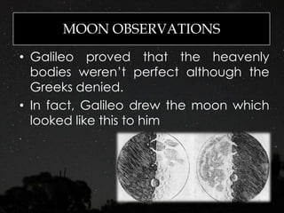 MOON OBSERVATIONS
• Galileo proved that the heavenly
bodies weren’t perfect although the
Greeks denied.
• In fact, Galileo drew the moon which
looked like this to him
 
