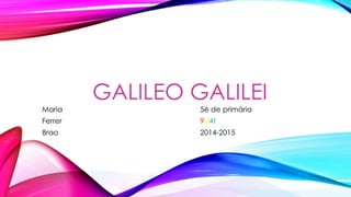 GALILEO GALILEI 
Maria 5è de primària 
Ferrer 9d4t 
Brao 2014-2015 
 
