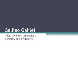 Galileo Galilei
Vida, inventos, amenazas y
censura, juicio y muerte.
 
