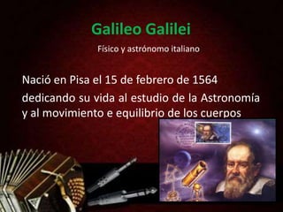 Galileo Galilei
Nació en Pisa el 15 de febrero de 1564
dedicando su vida al estudio de la Astronomía
y al movimiento e equilibrio de los cuerpos
Físico y astrónomo italiano
 