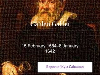Galileo Galilei
15 February 1564–8 January
1642
Report of KylaCabautan
 