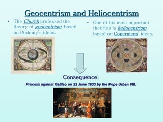Geocentrism and Heliocentrism
• One of his most important
theories is heliocentrism,
based on Copernicus’ ideas.
• The Church professed the
theory of geocentrism, based
on Ptolemy’s ideas.
Consequence:
Process against Galileo on 22 June 1633 by the Pope Urban VIII.
 