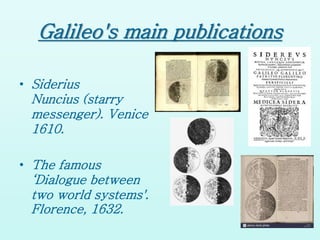 Galileo's main publications
• Siderius
Nuncius (starry
messenger). Venice
1610.
• The famous
‘Dialogue between
two world systems'.
Florence, 1632.
 