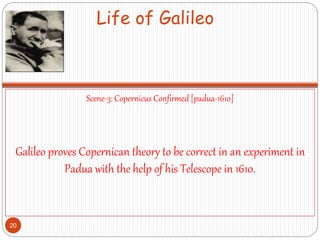Life of Galileo
Scene-3: Copernicus Confirmed [padua-1610]
Galileo proves Copernican theory to be correct in an experiment in
Padua with the help of his Telescope in 1610.
20
 