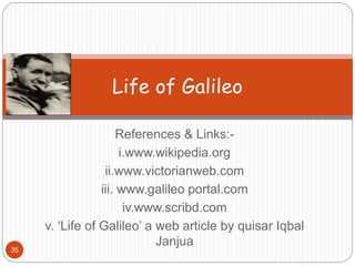 References & Links:-
i.www.wikipedia.org
ii.www.victorianweb.com
iii. www.galileo portal.com
iv.www.scribd.com
v. ‘Life of Galileo’ a web article by quisar Iqbal
Janjua
35
Life of Galileo
 