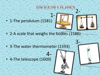 1-

2-

• 1-The pendulum (1581)

• 2-A scale that weighs the bodies (1586)
• 3-The water thermometer (1593)

4-

• 4-The telescope (1609)

3-

 
