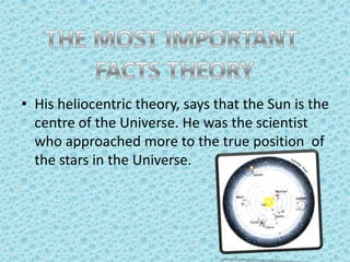 • His heliocentric theory, says that the Sun is the
centre of the Universe. He was the scientist
who approached more to the true position of
the stars in the Universe.

 