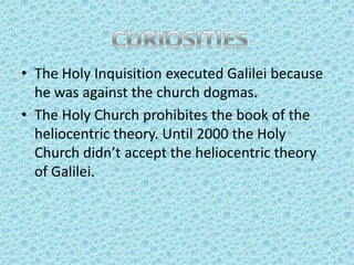 • The Holy Inquisition executed Galilei because
he was against the church dogmas.
• The Holy Church prohibites the book of the
heliocentric theory. Until 2000 the Holy
Church didn’t accept the heliocentric theory
of Galilei.

 