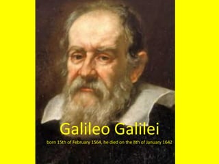 Galileo Galilei
born 15th of February 1564, he died on the 8th of January 1642
 
