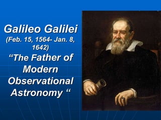 Galileo Galilei
(Feb. 15, 1564- Jan. 8,
1642)
“The Father of
Modern
Observational
Astronomy “
 