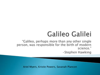 “Galileo, perhaps more than any other single
person, was responsible for the birth of modern
science.”
-Stephen Hawking

Ariel Myers, Kristie Powers, Savanah Plancon

 