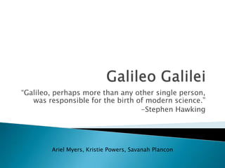 Galileo Galilei “Galileo, perhaps more than any other single person, was responsible for the birth of modern science.”  -Stephen Hawking Ariel Myers, Kristie Powers, Savanah Plancon 