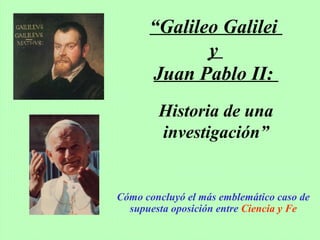 “Galileo Galilei
y
Juan Pablo II:
Historia de una
investigación”
Cómo concluyó el más emblemático caso de
supuesta oposición entre Ciencia y Fe
 