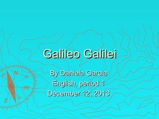 Galileo Galilei
By Daniela Garcia
English, period 1
December 12, 2013

 