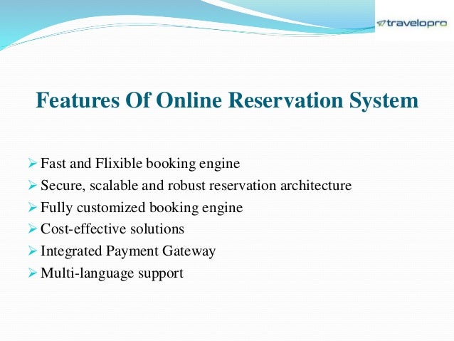 Features Of Online Reservation System
 Fast and Flixible booking engine
 Secure, scalable and robust reservation architecture
 Fully customized booking engine
 Cost-effective solutions
 Integrated Payment Gateway
 Multi-language support
 