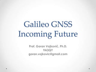 Galileo GNSS
Incoming Future
  Prof. Goran Vojković, Ph.D.
            9A3QY
  goran.vojkovic@gmail.com
 