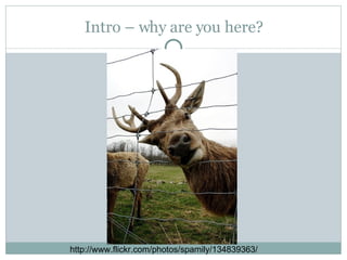 Intro – why are you here? http://www.flickr.com/photos/spamily/134839363/ 