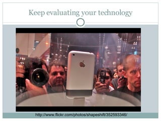 Keep evaluating your technology http://www.flickr.com/photos/shapeshift/352593346/ 
