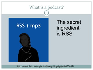 What is a podcast? The secret ingredient is RSS http://www.flickr.com/photos/everythingdigital/8453832/ 