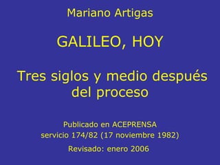 Mariano Artigas
GALILEO, HOY
Tres siglos y medio después
del proceso
Publicado en ACEPRENSA
servicio 174/82 (17 noviembre 1982)
Revisado: enero 2006
 