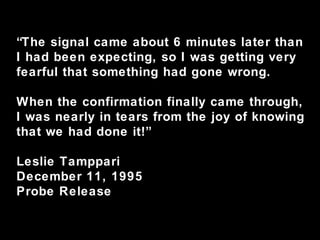 “ The signal came about 6 minutes later than I had been expecting, so I was getting very fearful that something had gone wrong. When the confirmation finally came through, I was nearly in tears from the joy of knowing that we had done it!” Leslie Tamppari December 11, 1995 Probe Release 