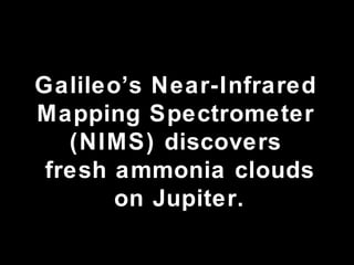 Galileo’s Near-Infrared Mapping Spectrometer (NIMS) discovers fresh ammonia clouds on Jupiter. 