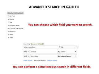 You can choose which field you want to search.
ADVANCED SEARCH IN GALILEO
You can perform a simultaneous search in different fields.
 