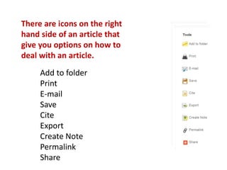 There are icons on the right
hand side of an article that
give you options on how to
deal with an article.
Add to folder
Print
E-mail
Save
Cite
Export
Create Note
Permalink
Share
 
