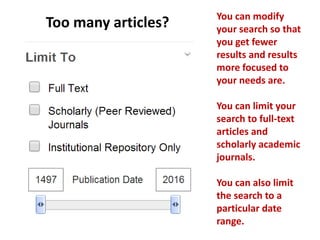 You can modify
your search so that
you get fewer
results and results
more focused to
your needs are.
You can limit your
search to full-text
articles and
scholarly academic
journals.
You can also limit
the search to a
particular date
range.
Too many articles?
 