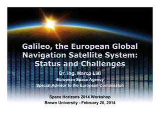 Galileo, the European Global
Navigation Satellite System:
Status and Challenges
Dr. ing. Marco Lisi
European Space Agency
Special Advisor to the European Commission
Space Horizons 2014 Workshop
Brown University - February 20, 2014

 