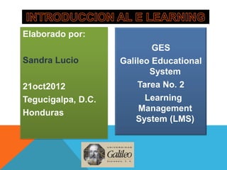 Elaborado por:
                            GES
Sandra Lucio        Galileo Educational
                           System
21oct2012               Tarea No. 2
Tegucigalpa, D.C.         Learning
Honduras                 Management
                        System (LMS)
 