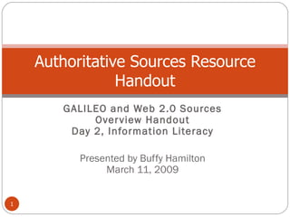 GALILEO and Web 2.0 Sources Overview Handout Day 2, Information Literacy Presented by Buffy Hamilton March 11, 2009 Authoritative Sources Resource Handout 