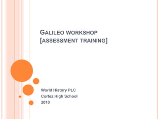Galileo workshop[assessment training] World History PLC  Cortez High School  2010 